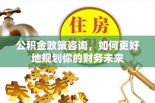 川汇公积金政策咨询，如何更好地规划你的财务未来