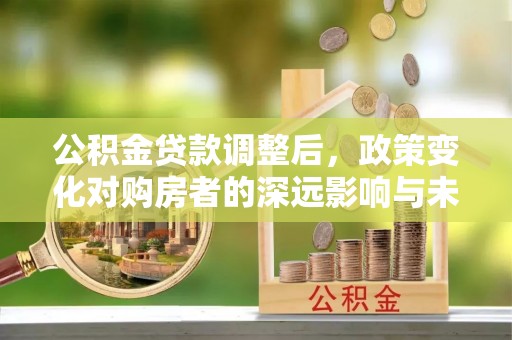 川汇公积金贷款调整后，政策变化对购房者的深远影响与未来趋势分析