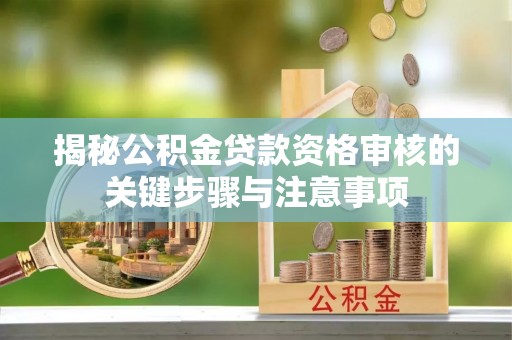 川汇揭秘公积金贷款资格审核的关键步骤与注意事项