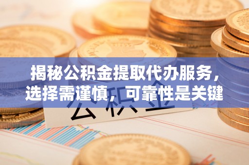 川汇揭秘公积金提取代办服务，选择需谨慎，可靠性是关键