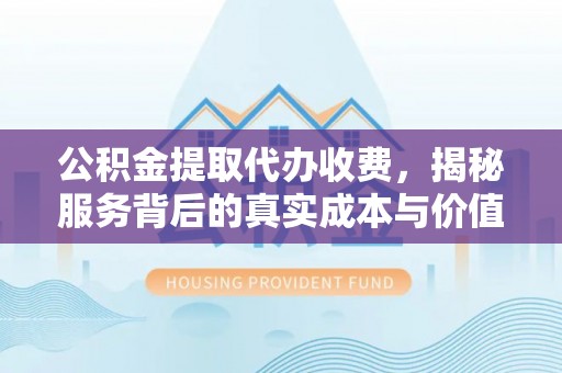川汇公积金提取代办收费，揭秘服务背后的真实成本与价值