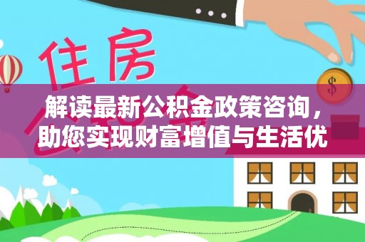 川汇解读最新公积金政策咨询，助您实现财富增值与生活优化