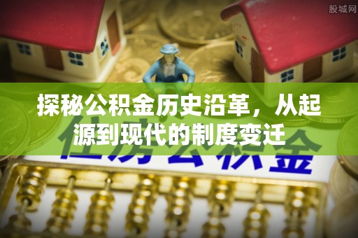 川汇探秘公积金历史沿革，从起源到现代的制度变迁
