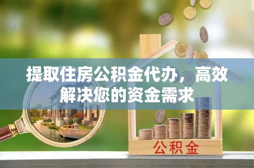 川汇提取住房公积金代办，高效解决您的资金需求