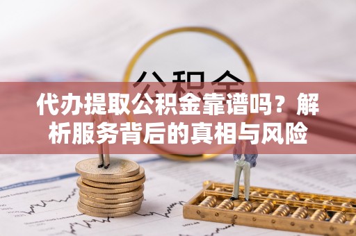 川汇代办提取公积金靠谱吗？解析服务背后的真相与风险