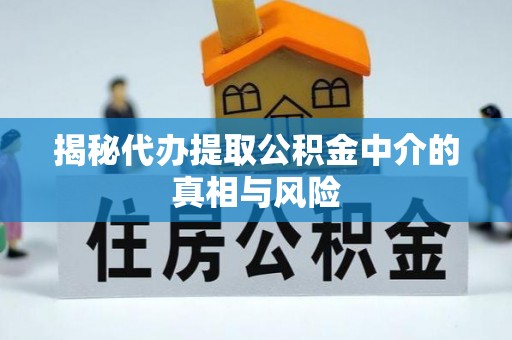 川汇揭秘代办提取公积金中介的真相与风险