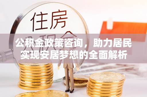 川汇公积金政策咨询，助力居民实现安居梦想的全面解析
