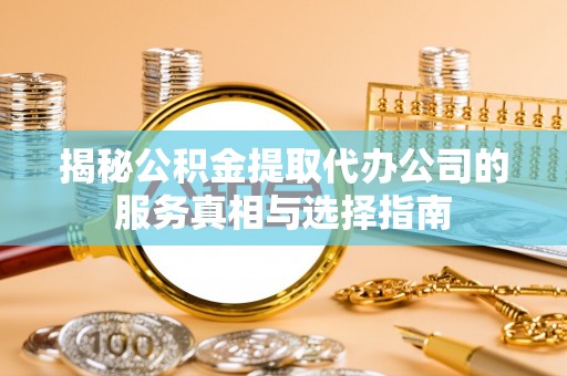 川汇揭秘公积金提取代办公司的服务真相与选择指南