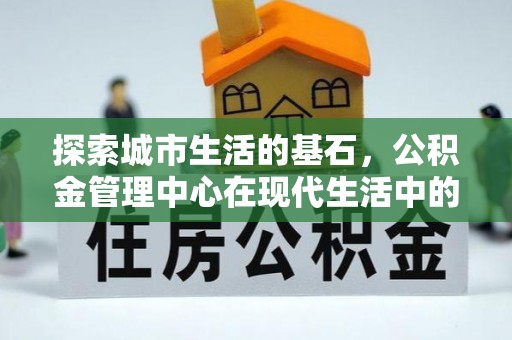 川汇探索城市生活的基石，公积金管理中心在现代生活中的重要角色