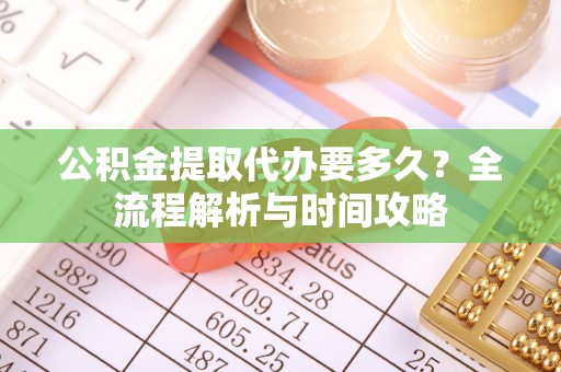 川汇公积金提取代办要多久？全流程解析与时间攻略