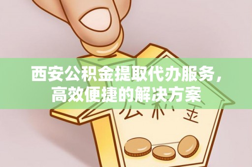 川汇西安公积金提取代办服务，高效便捷的解决方案