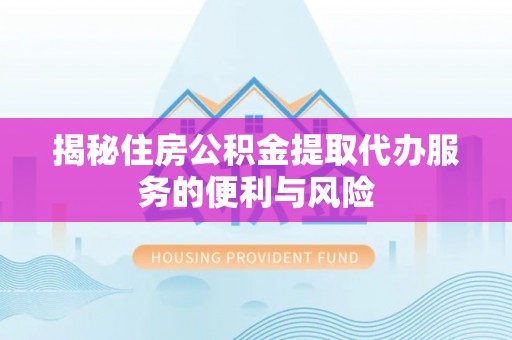 川汇揭秘住房公积金提取代办服务的便利与风险