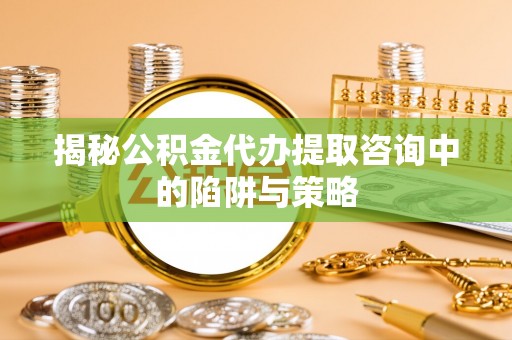 川汇揭秘公积金代办提取咨询中的陷阱与策略