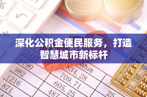川汇深化公积金便民服务，打造智慧城市新标杆