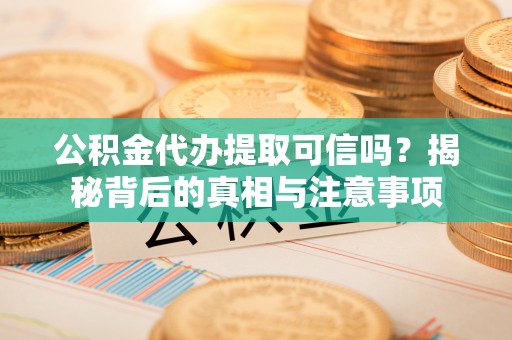 川汇公积金代办提取可信吗？揭秘背后的真相与注意事项