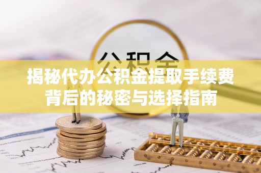 川汇揭秘代办公积金提取手续费背后的秘密与选择指南
