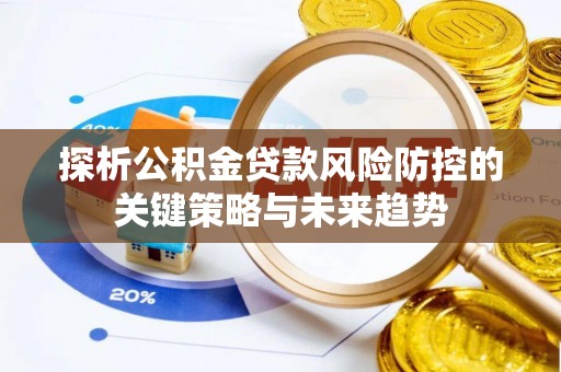 川汇探析公积金贷款风险防控的关键策略与未来趋势