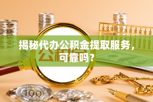 川汇揭秘代办公积金提取服务，可靠吗？