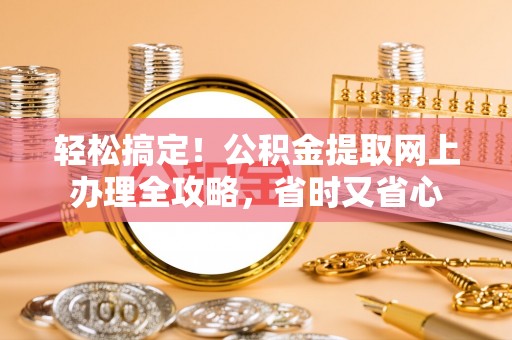 川汇轻松搞定！公积金提取网上办理全攻略，省时又省心
