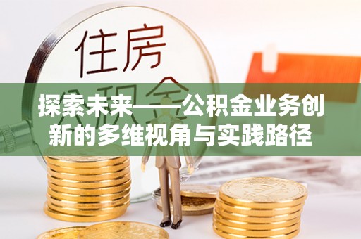 川汇探索未来——公积金业务创新的多维视角与实践路径