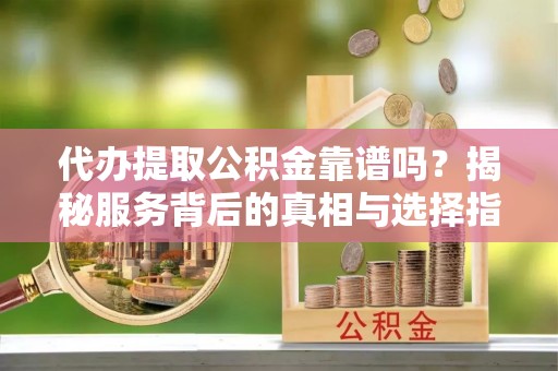 川汇代办提取公积金靠谱吗？揭秘服务背后的真相与选择指南