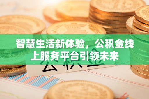 川汇智慧生活新体验，公积金线上服务平台引领未来