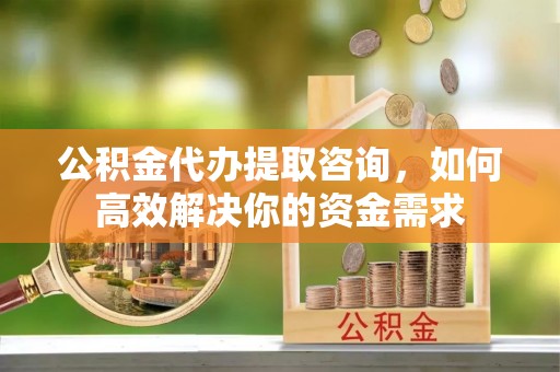 川汇公积金代办提取咨询，如何高效解决你的资金需求