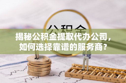 川汇揭秘公积金提取代办公司，如何选择靠谱的服务商？