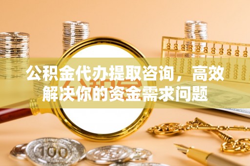 川汇公积金代办提取咨询，高效解决你的资金需求问题