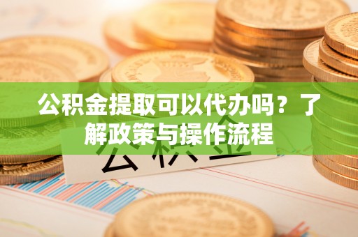 川汇公积金提取可以代办吗？了解政策与操作流程