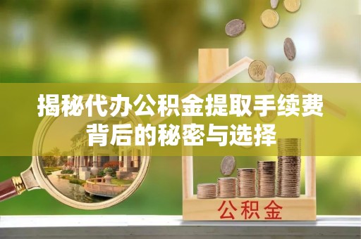 川汇揭秘代办公积金提取手续费背后的秘密与选择