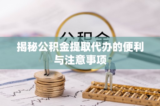 川汇揭秘公积金提取代办的便利与注意事项