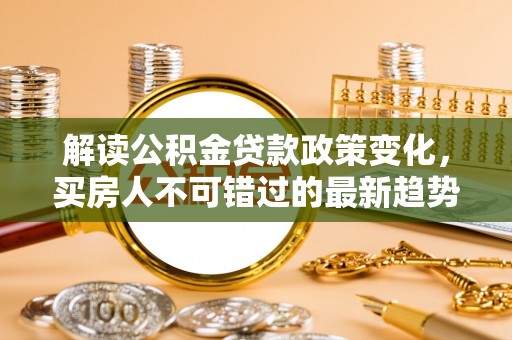 川汇解读公积金贷款政策变化，买房人不可错过的最新趋势