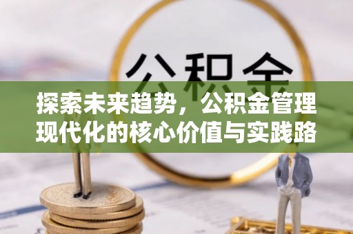 川汇探索未来趋势，公积金管理现代化的核心价值与实践路径