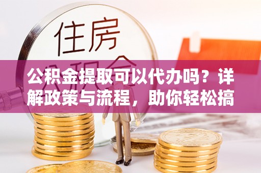 川汇公积金提取可以代办吗？详解政策与流程，助你轻松搞定！