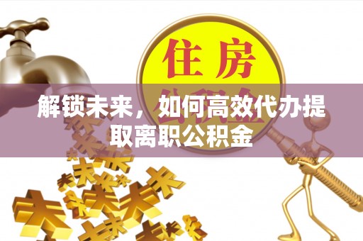 川汇解锁未来，如何高效代办提取离职公积金