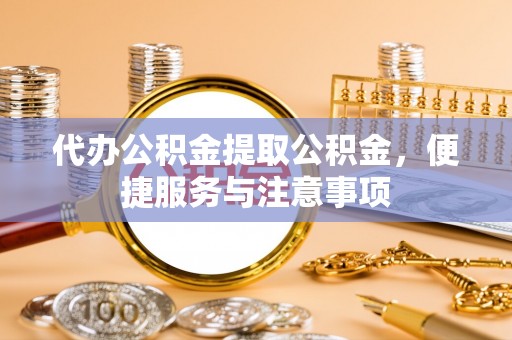 川汇代办公积金提取公积金，便捷服务与注意事项