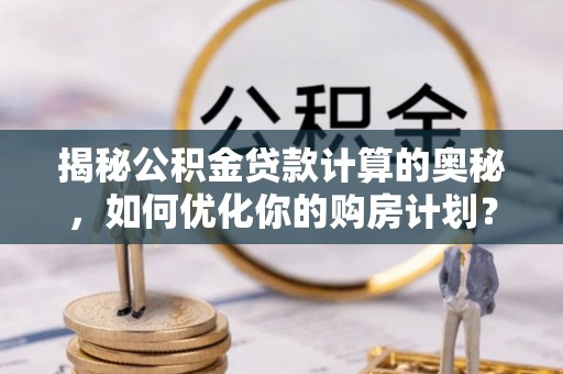 川汇揭秘公积金贷款计算的奥秘，如何优化你的购房计划？