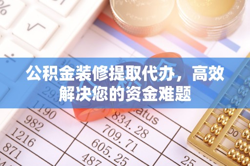 川汇公积金装修提取代办，高效解决您的资金难题