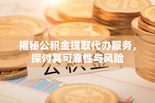 川汇揭秘公积金提取代办服务，探讨其可靠性与风险