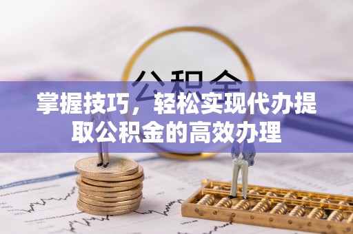 川汇掌握技巧，轻松实现代办提取公积金的高效办理