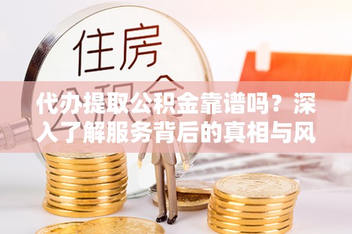 川汇代办提取公积金靠谱吗？深入了解服务背后的真相与风险