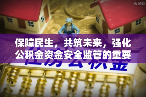 川汇保障民生，共筑未来，强化公积金资金安全监管的重要性