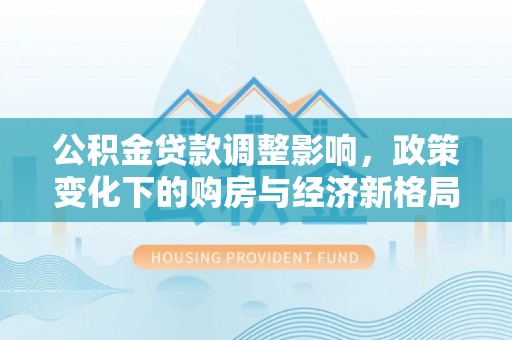 川汇公积金贷款调整影响，政策变化下的购房与经济新格局
