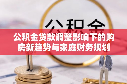 川汇公积金贷款调整影响下的购房新趋势与家庭财务规划