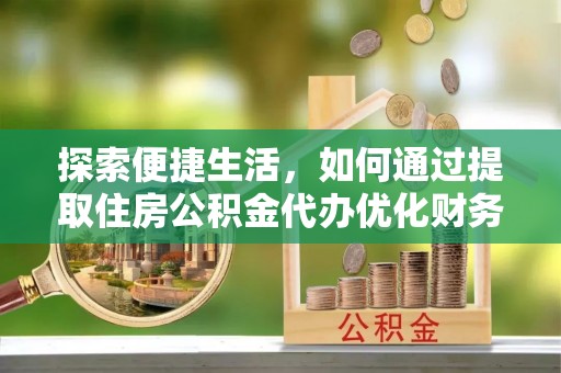 川汇探索便捷生活，如何通过提取住房公积金代办优化财务规划