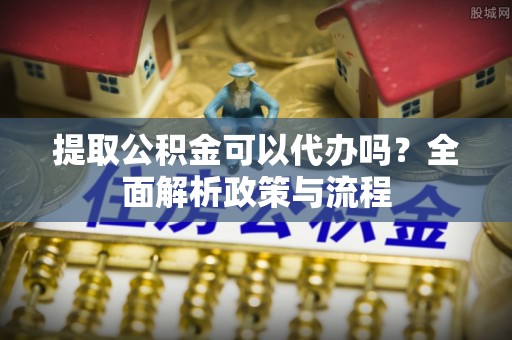 川汇提取公积金可以代办吗？全面解析政策与流程
