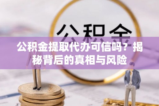 川汇公积金提取代办可信吗？揭秘背后的真相与风险