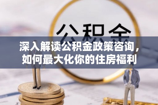 川汇深入解读公积金政策咨询，如何最大化你的住房福利