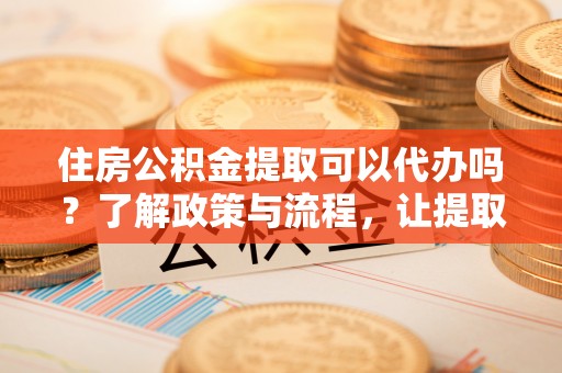 川汇住房公积金提取可以代办吗？了解政策与流程，让提取更便捷